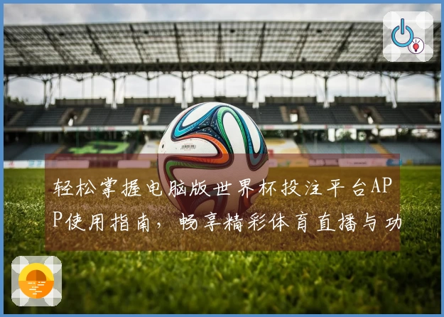 轻松掌握电脑版世界杯投注平台APP使用指南，畅享精彩体育直播与功能体验