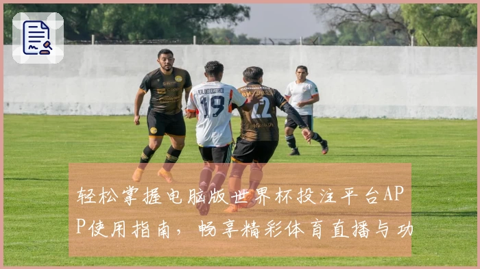 轻松掌握电脑版世界杯投注平台APP使用指南，畅享精彩体育直播与功能体验