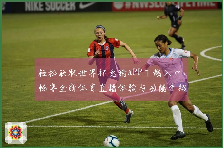 轻松获取世界杯竞猜APP下载入口，畅享全新体育直播体验与功能介绍