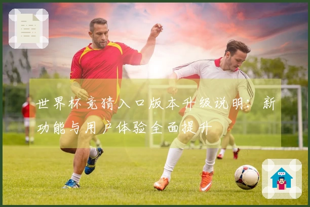 世界杯竞猜入口版本升级说明：新功能与用户体验全面提升