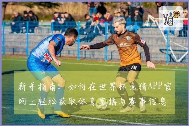 新手指南:如何在世界杯竞猜APP官网上轻松获取体育直播与赛事信息