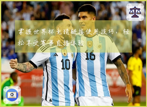 掌握世界杯竞猜链接使用技巧,轻松享受赛事直播体验