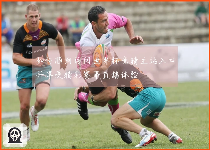 如何顺利访问世界杯竞猜主站入口并享受精彩赛事直播体验