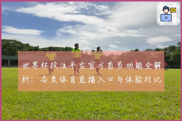 世界杯投注平台官方首页功能全解析：各类体育直播入口与体验对比