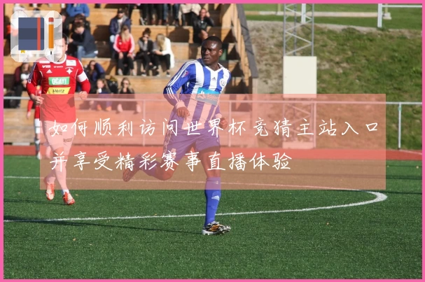 如何顺利访问世界杯竞猜主站入口并享受精彩赛事直播体验